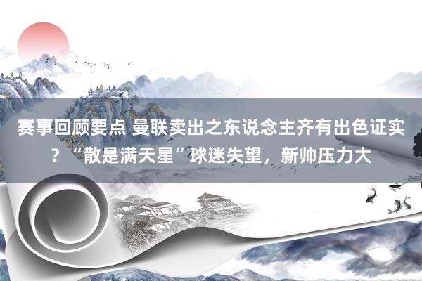 赛事回顾要点 曼联卖出之东说念主齐有出色证实？“散是满天星”球迷失望，新帅压力大