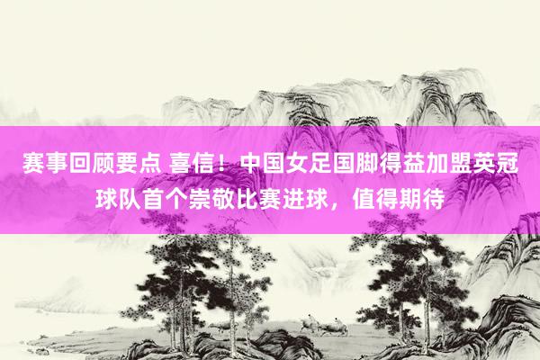 赛事回顾要点 喜信！中国女足国脚得益加盟英冠球队首个崇敬比赛进球，值得期待