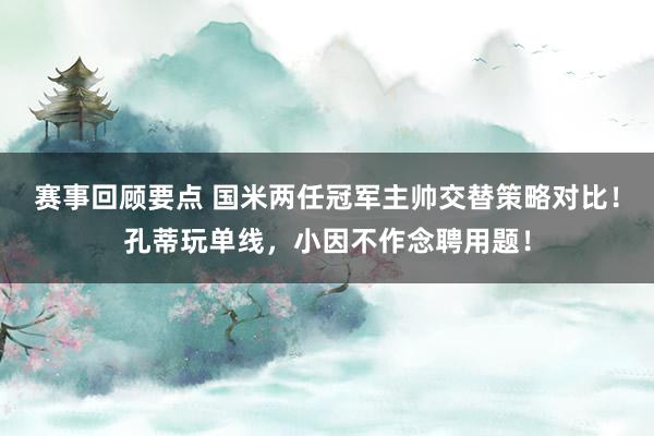 赛事回顾要点 国米两任冠军主帅交替策略对比！孔蒂玩单线，小因不作念聘用题！