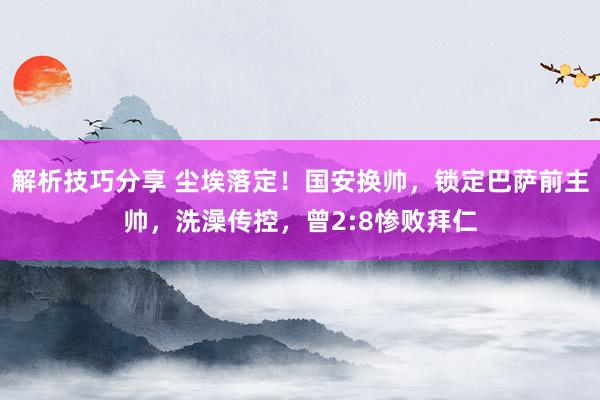 解析技巧分享 尘埃落定！国安换帅，锁定巴萨前主帅，洗澡传控，曾2:8惨败拜仁