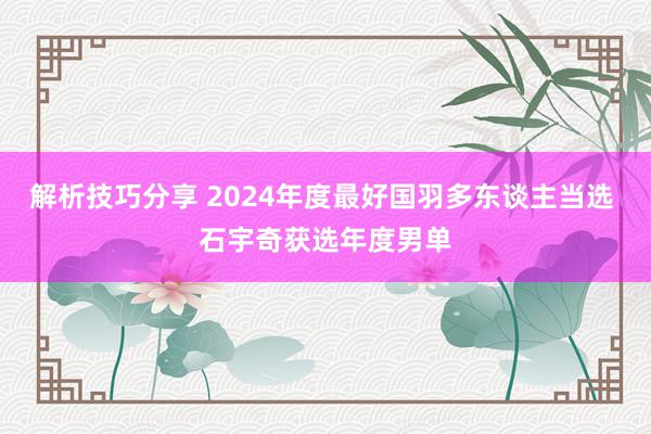 解析技巧分享 2024年度最好国羽多东谈主当选 石宇奇获选年度男单