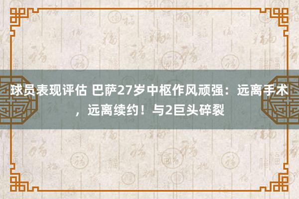 球员表现评估 巴萨27岁中枢作风顽强：远离手术，远离续约！与2巨头碎裂